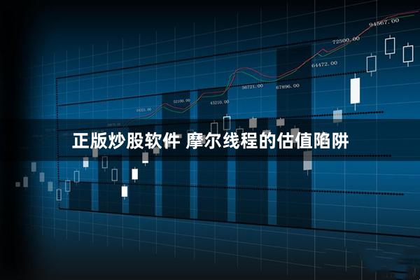 正版炒股软件 摩尔线程的估值陷阱
