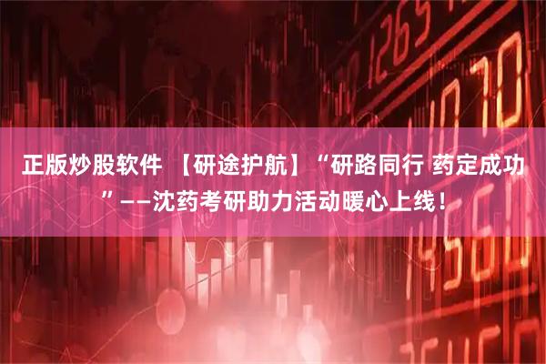 正版炒股软件 【研途护航】“研路同行 药定成功”——沈药考研助力活动暖心上线！