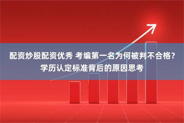 配资炒股配资优秀 考编第一名为何被判不合格？学历认定标准背后的原因思考