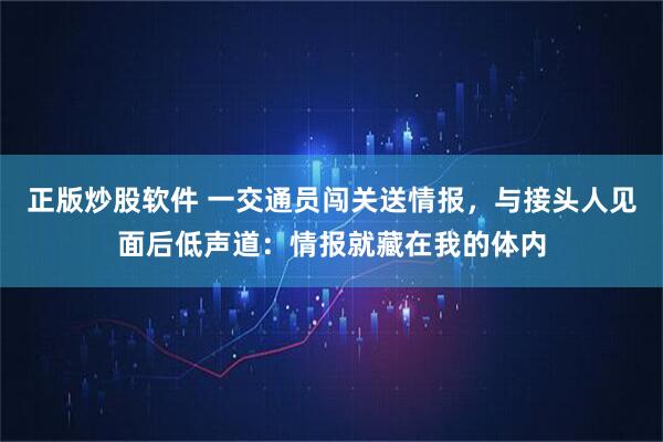 正版炒股软件 一交通员闯关送情报，与接头人见面后低声道：情报就藏在我的体内