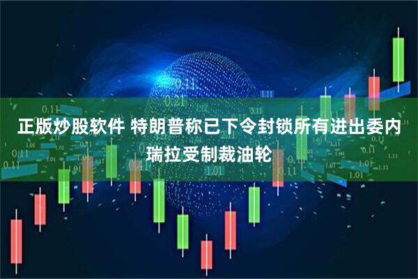 正版炒股软件 特朗普称已下令封锁所有进出委内瑞拉受制裁油轮