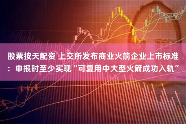 股票按天配资 上交所发布商业火箭企业上市标准：申报时至少实现“可复用中大型火箭成功入轨”