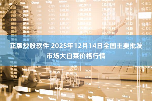 正版炒股软件 2025年12月14日全国主要批发市场大白菜价格行情