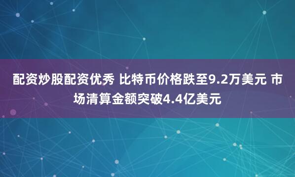 配资炒股配资优秀 比特币价格跌至9.2万美元 市场清算金额突破4.4亿美元