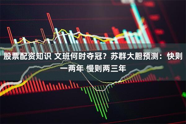 股票配资知识 文班何时夺冠？苏群大胆预测：快则一两年 慢则两三年