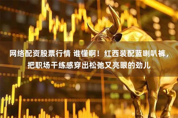 网络配资股票行情 谁懂啊！红西装配蓝喇叭裤，把职场干练感穿出松弛又亮眼的劲儿
