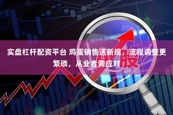 实盘杠杆配资平台 鸡蛋销售遇新规，流程调整更繁琐，从业者需应对