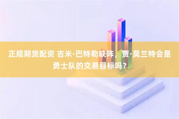正规期货配资 吉米·巴特勒缺阵，贾·莫兰特会是勇士队的交易目标吗？