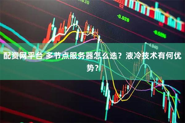 配资网平台 多节点服务器怎么选？液冷技术有何优势？