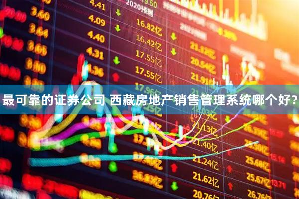 最可靠的证券公司 西藏房地产销售管理系统哪个好？