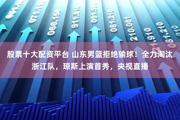 股票十大配资平台 山东男篮拒绝输球！全力淘汰浙江队，琼斯上演首秀，央视直播