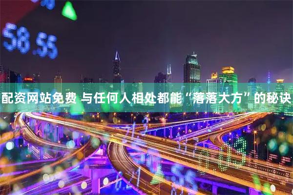 配资网站免费 与任何人相处都能“落落大方”的秘诀