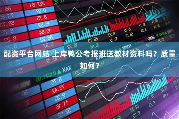 配资平台网站 上岸鸭公考报班送教材资料吗？质量如何？