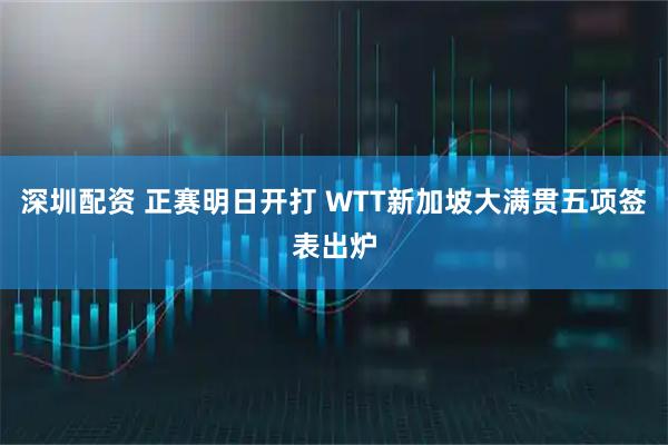 深圳配资 正赛明日开打 WTT新加坡大满贯五项签表出炉