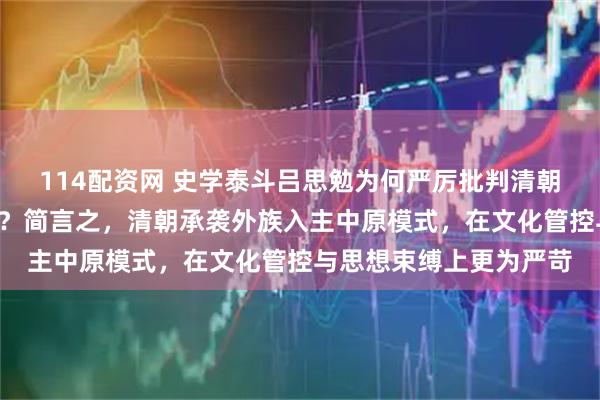 114配资网 史学泰斗吕思勉为何严厉批判清朝“猾夏”更甚于辽金元？简言之，清朝承袭外族入主中原模式，在文化管控与思想束缚上更为严苛