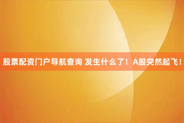 股票配资门户导航查询 发生什么了！A股突然起飞！