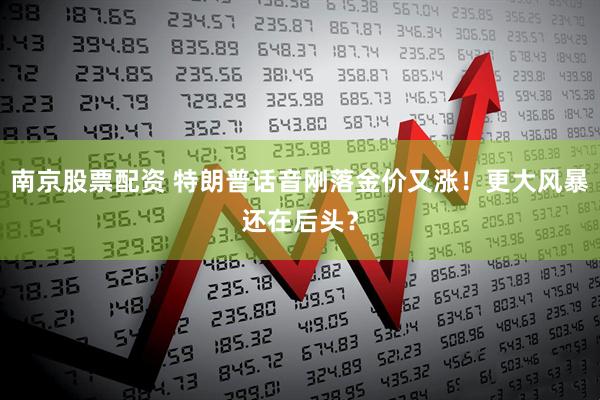 南京股票配资 特朗普话音刚落金价又涨！更大风暴还在后头？