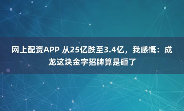 网上配资APP 从25亿跌至3.4亿，我感慨：成龙这块金字招牌算是砸了