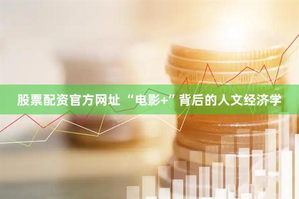股票配资官方网址 “电影+”背后的人文经济学