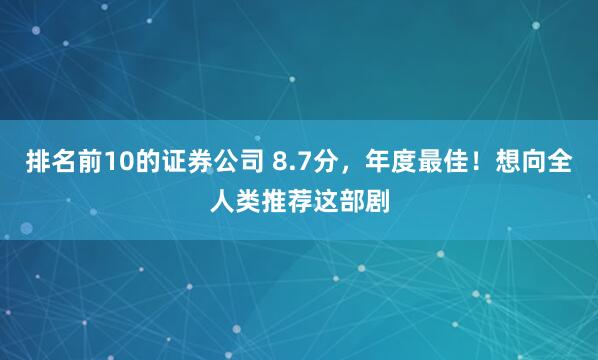 排名前10的证券公司 8.7分，年度最佳！想向全人类推荐这部剧