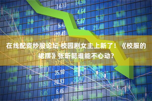 在线配资炒股论坛 校园剧女主上新了！《校服的裙摆》张昕懿谁能不心动？