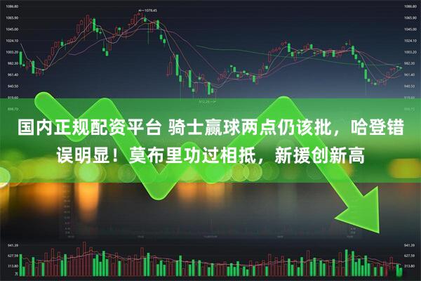 国内正规配资平台 骑士赢球两点仍该批，哈登错误明显！莫布里功过相抵，新援创新高