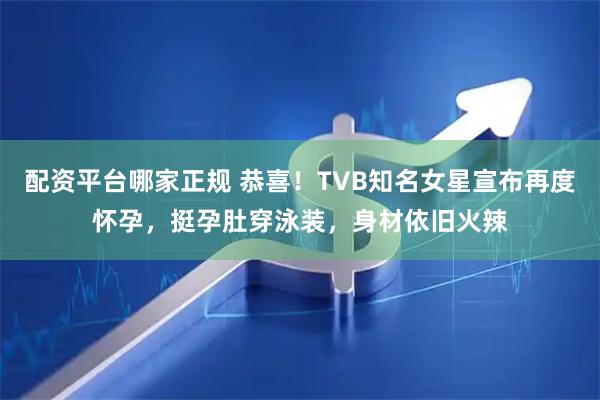 配资平台哪家正规 恭喜！TVB知名女星宣布再度怀孕，挺孕肚穿泳装，身材依旧火辣