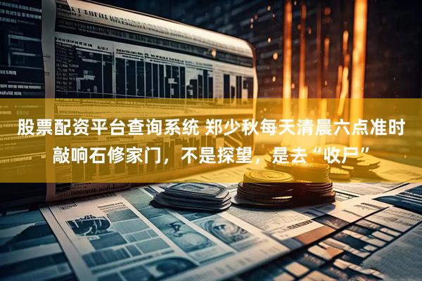 股票配资平台查询系统 郑少秋每天清晨六点准时敲响石修家门，不是探望，是去“收尸”