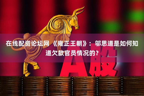 在线配资论坛网 《雍正王朝》：邬思道是如何知道欠款官员情况的？