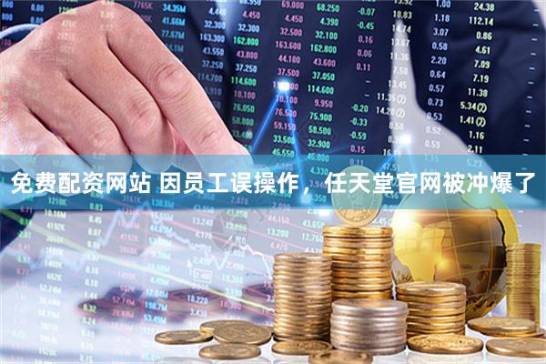 免费配资网站 因员工误操作，任天堂官网被冲爆了