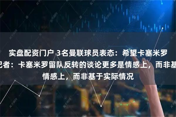 实盘配资门户 3名曼联球员表态：希望卡塞米罗再留1年；记者：卡塞米罗留队反转的谈论更多是情感上，而非基于实际情况