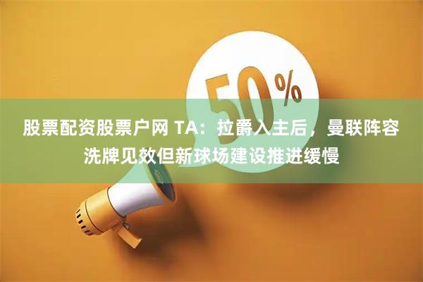 股票配资股票户网 TA：拉爵入主后，曼联阵容洗牌见效但新球场建设推进缓慢