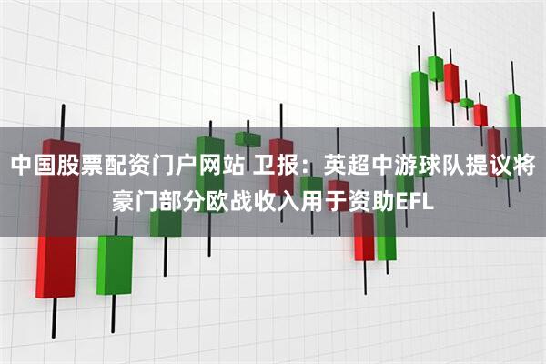 中国股票配资门户网站 卫报：英超中游球队提议将豪门部分欧战收入用于资助EFL