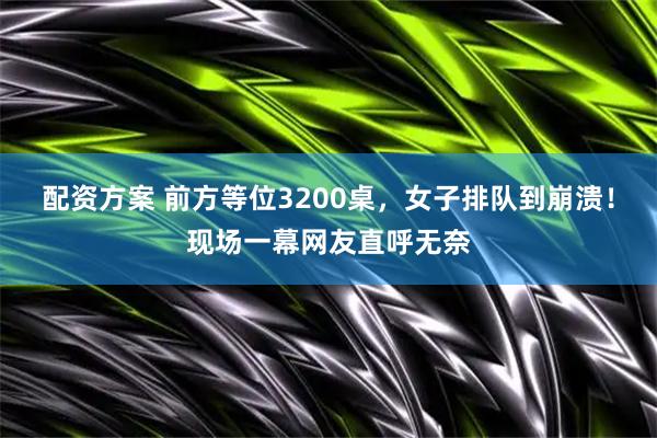 配资方案 前方等位3200桌，女子排队到崩溃！现场一幕网友直呼无奈