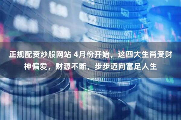 正规配资炒股网站 4月份开始，这四大生肖受财神偏爱，财源不断，步步迈向富足人生