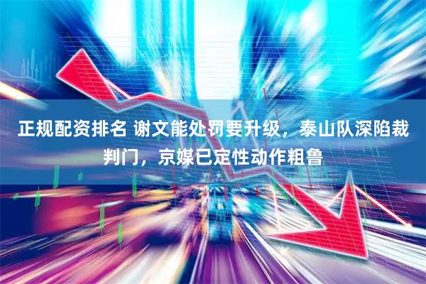 正规配资排名 谢文能处罚要升级，泰山队深陷裁判门，京媒已定性动作粗鲁