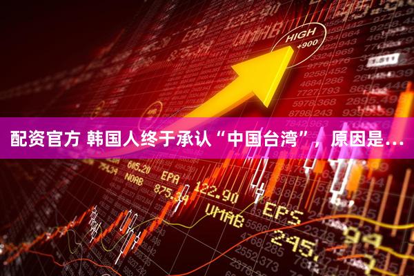 配资官方 韩国人终于承认“中国台湾”，原因是…