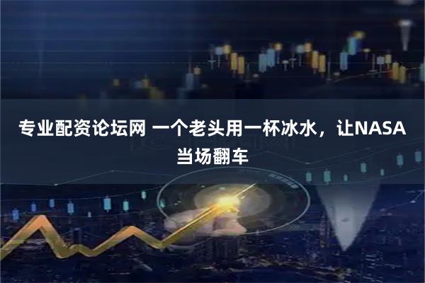 专业配资论坛网 一个老头用一杯冰水，让NASA当场翻车