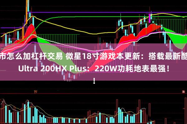 股市怎么加杠杆交易 微星18寸游戏本更新：搭载最新酷睿Ultra 200HX Plus：220W功耗地表最强！