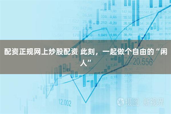 配资正规网上炒股配资 此刻，一起做个自由的“闲人”