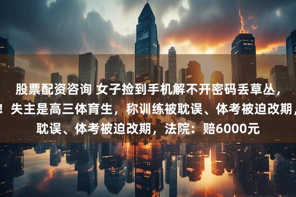 股票配资咨询 女子捡到手机解不开密码丢草丛，导致彻底无法找回！失主是高三体育生，称训练被耽误、体考被迫改期，法院：赔6000元