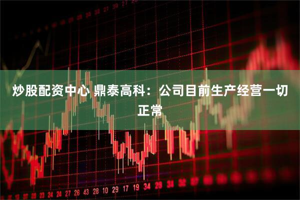 炒股配资中心 鼎泰高科：公司目前生产经营一切正常