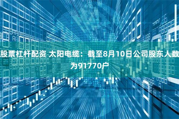 股票杠杆配资 太阳电缆：截至8月10日公司股东人数为91770户