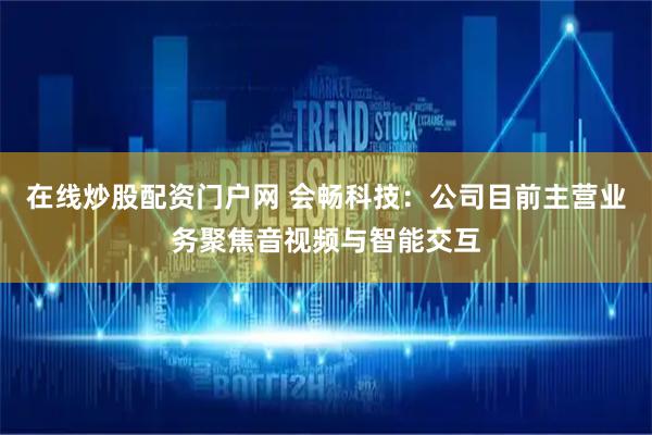 在线炒股配资门户网 会畅科技：公司目前主营业务聚焦音视频与智能交互