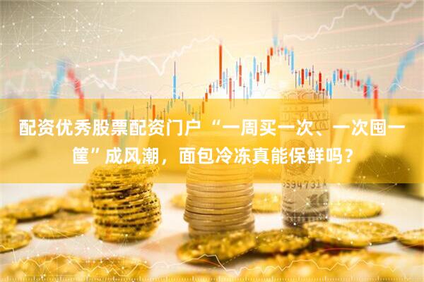 配资优秀股票配资门户 “一周买一次、一次囤一筐”成风潮，面包冷冻真能保鲜吗？